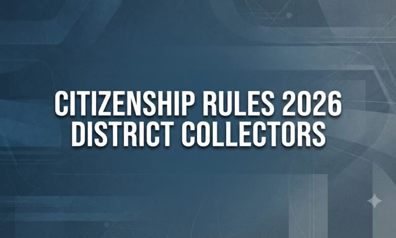 Citizenship Rules 2026 district collectors